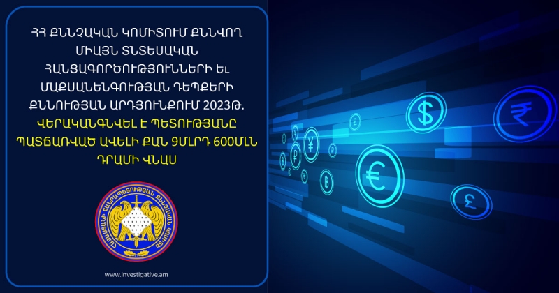 ՀՀ քննչական կոմիտեում քննվող միայն տնտեսական հանցագործությունների և մաքսանենգության դեպքերի քննության արդյունքում 2023թ. վերականգնվել է պետությանը պատճառված ավելի քան 9մլրդ 600մլն դրամի վնաս